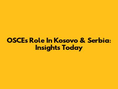 OSCE's Role In Kosovo & Serbia: Insights Today
