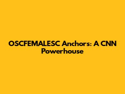 OSCFEMALESC Anchors: A CNN Powerhouse