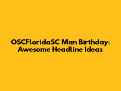 OSCFloridaSC Man Birthday: Awesome Headline Ideas