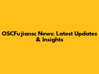 OSCFujiansc News: Latest Updates & Insights
