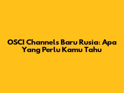 OSCI Channels Baru Rusia: Apa Yang Perlu Kamu Tahu