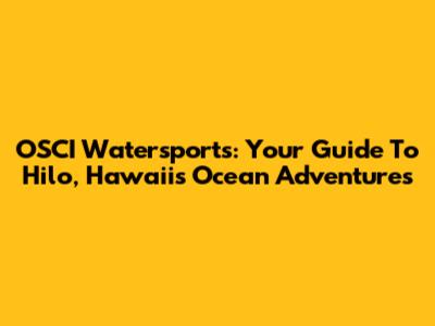 OSCI Watersports: Your Guide To Hilo, Hawaii's Ocean Adventures