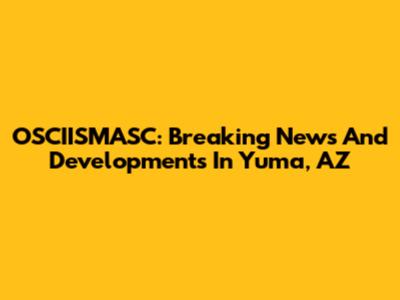 OSCIISMASC: Breaking News And Developments In Yuma, AZ