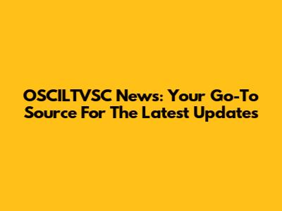 OSCILTVSC News: Your Go-To Source For The Latest Updates