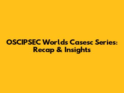 OSCIPSEC Worlds Casesc Series: Recap & Insights