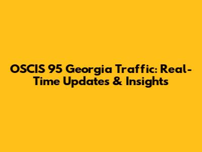 OSCIS 95 Georgia Traffic: Real-Time Updates & Insights