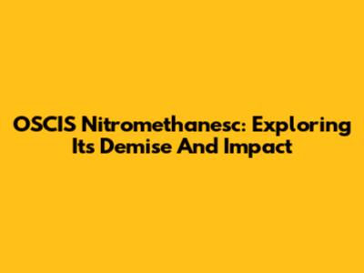 OSCIS Nitromethanesc: Exploring Its Demise And Impact