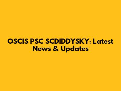 OSCIS PSC SCDIDDYSKY: Latest News & Updates