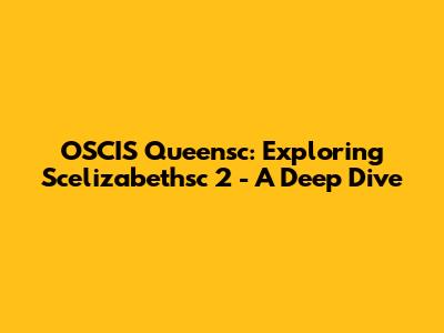 OSCIS Queensc: Exploring Scelizabethsc 2 - A Deep Dive