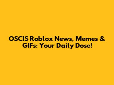 OSCIS Roblox News, Memes & GIFs: Your Daily Dose!