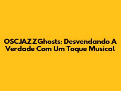OSCJAZZGhosts: Desvendando A Verdade Com Um Toque Musical