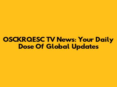 OSCKRQESC TV News: Your Daily Dose Of Global Updates