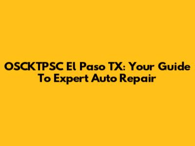 OSCKTPSC El Paso TX: Your Guide To Expert Auto Repair