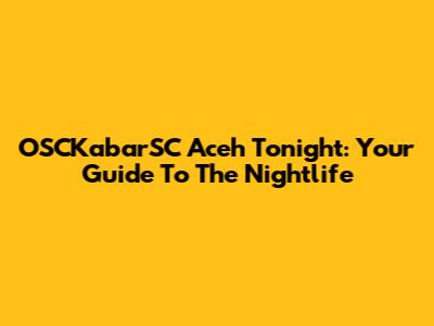 OSCKabarSC Aceh Tonight: Your Guide To The Nightlife