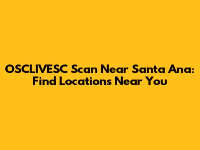 OSCLIVESC Scan Near Santa Ana: Find Locations Near You