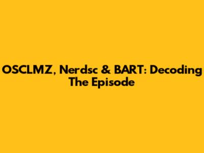 OSCLMZ, Nerdsc & BART: Decoding The Episode