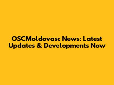 OSCMoldovasc News: Latest Updates & Developments Now