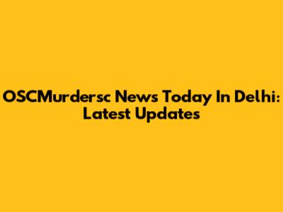 OSCMurdersc News Today In Delhi: Latest Updates