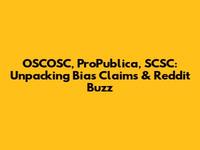 OSCOSC, ProPublica, SCSC: Unpacking Bias Claims & Reddit Buzz