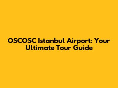 OSCOSC Istanbul Airport: Your Ultimate Tour Guide