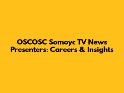 OSCOSC Somoyc TV News Presenters: Careers & Insights
