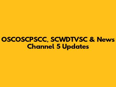 OSCOSCPSCC, SCWDTVSC & News Channel 5 Updates