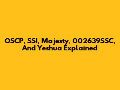 OSCP, SSI, Majesty, 002639SSC, And Yeshua Explained