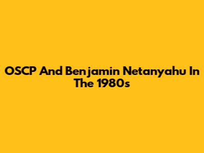 OSCP And Benjamin Netanyahu In The 1980s