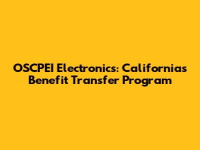 OSCPEI Electronics: California's Benefit Transfer Program