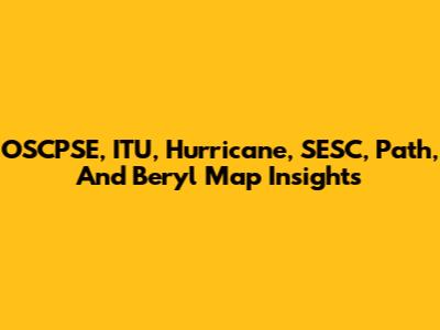 OSCPSE, ITU, Hurricane, SESC, Path, And Beryl Map Insights