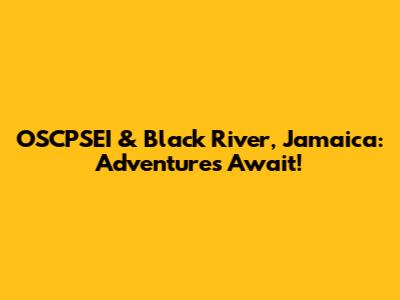 OSCPSEI & Black River, Jamaica: Adventures Await!