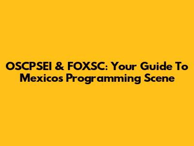 OSCPSEI & FOXSC: Your Guide To Mexico's Programming Scene