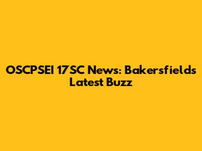 OSCPSEI 17SC News: Bakersfield's Latest Buzz