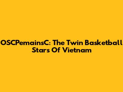 OSCPemainsC: The Twin Basketball Stars Of Vietnam