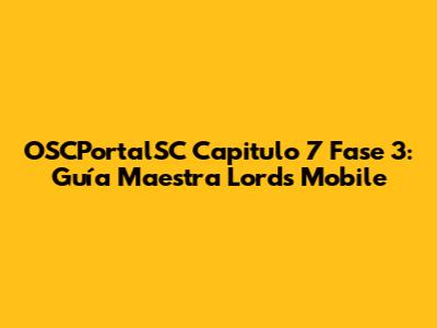 OSCPortalSC Capitulo 7 Fase 3: Guía Maestra Lords Mobile