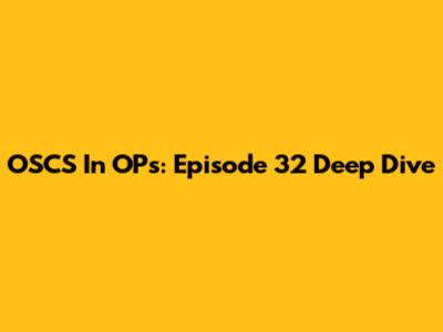 OSCS In OPs: Episode 32 Deep Dive