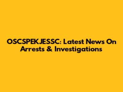 OSCSPEKJESSC: Latest News On Arrests & Investigations