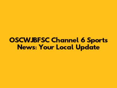 OSCWJBFSC Channel 6 Sports News: Your Local Update