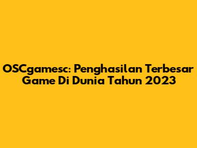 OSCgamesc: Penghasilan Terbesar Game Di Dunia Tahun 2023