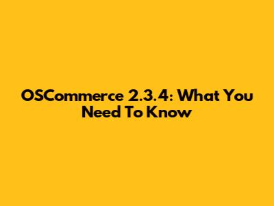 OSCommerce 2.3.4: What You Need To Know