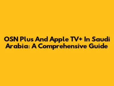 OSN Plus And Apple TV+ In Saudi Arabia: A Comprehensive Guide
