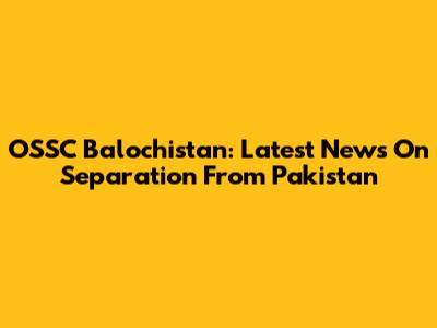 OSSC Balochistan: Latest News On Separation From Pakistan