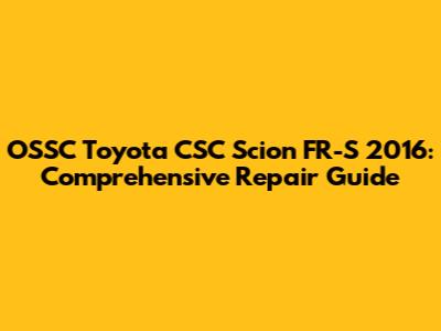 OSSC Toyota CSC Scion FR-S 2016: Comprehensive Repair Guide