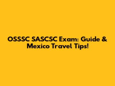 OSSSC SASCSC Exam: Guide & Mexico Travel Tips!