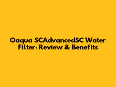 Oaqua SCAdvancedSC Water Filter: Review & Benefits
