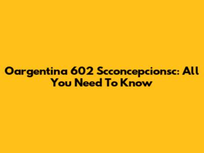 Oargentina 602 Scconcepcionsc: All You Need To Know