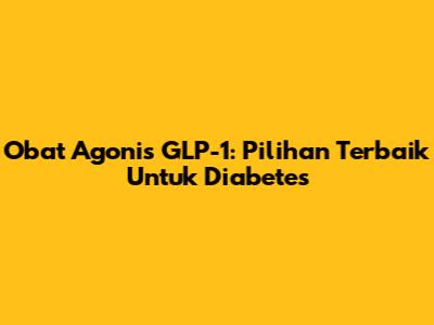 Obat Agonis GLP-1: Pilihan Terbaik Untuk Diabetes