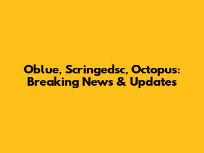 Oblue, Scringedsc, Octopus: Breaking News & Updates