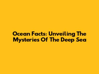 Ocean Facts: Unveiling The Mysteries Of The Deep Sea