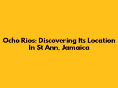 Ocho Rios: Discovering Its Location In St Ann, Jamaica